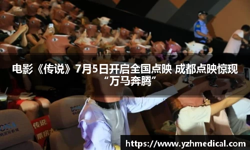 PG电子平台：电影《传说》7月5日开启全国点映 成都点映惊现“万马奔腾”