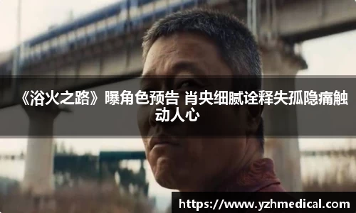 PG电子平台：《浴火之路》曝角色预告 肖央细腻诠释失孤隐痛触动人心